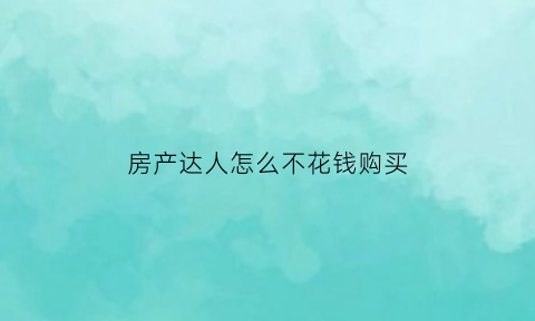 房产达人怎么不花钱购买(房产达人教程)