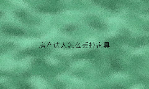 房产达人怎么丢掉家具(房产达人怎么扔掉旧家具)