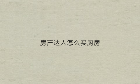 房产达人怎么买厨房(房产达人现代厨房用具在哪里)