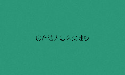 房产达人怎么买地板(房产达人地毯在哪买)