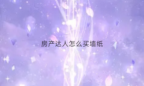 房产达人怎么买墙纸(房产达人买主攻略)