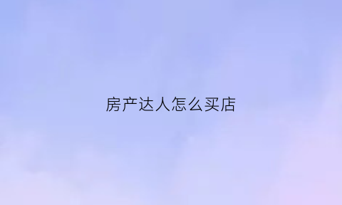 房产达人怎么买店(房产达人怎么卖房)
