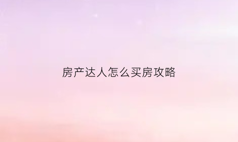 房产达人怎么买房攻略(房产达人怎么玩儿)