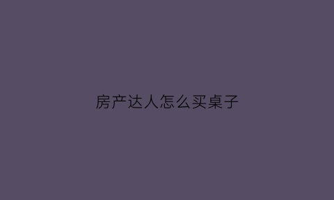 房产达人怎么买桌子(房产达人这么玩)