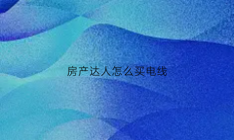 房产达人怎么买电线(房产达人买主攻略)
