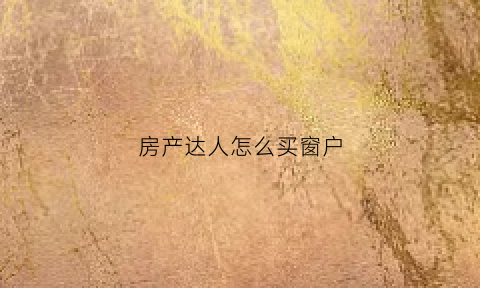 房产达人怎么买窗户(房产达人怎么安窗户)