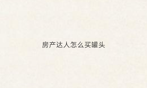 房产达人怎么买罐头(房产达人买主攻略)