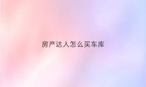 房产达人怎么买车库(房产达人怎么买房子)