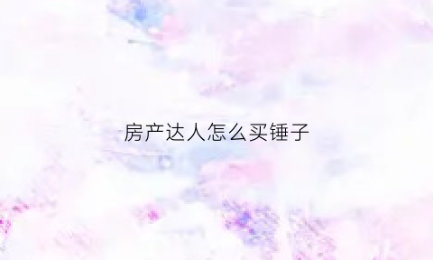 房产达人怎么买锤子(房产达人怎么卖东西)