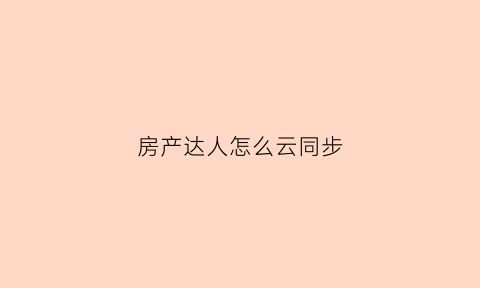 房产达人怎么云同步(房产达人怎么移动)