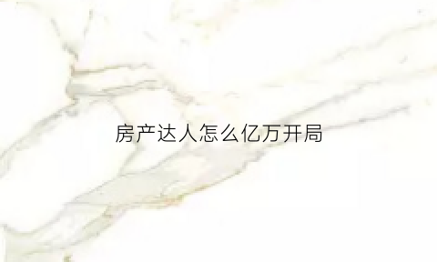 房产达人怎么亿万开局(房产达人攻略秘籍)