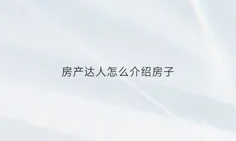 房产达人怎么介绍房子(房产达人怎么挣钱)