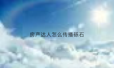 房产达人怎么传播砾石(房产达人任务做完以后怎么提交)