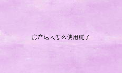 房产达人怎么使用腻子(房产达人的腻子怎么上)
