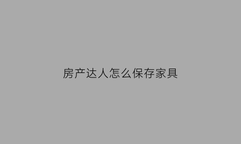 房产达人怎么保存家具(房产达人怎么丢家具)
