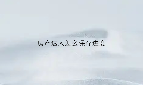房产达人怎么保存进度(房产达人怎么查看任务)