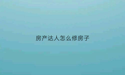 房产达人怎么修房子(房产达人怎么建房子)