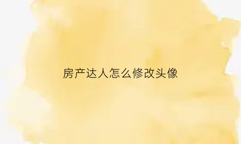 房产达人怎么修改头像(房产达人怎么改钱)