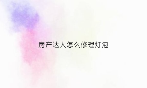 房产达人怎么修理灯泡(房产达人荧光灯在哪)