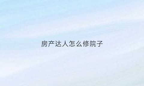 房产达人怎么修院子(房产达人怎么扩建)