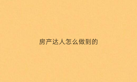 房产达人怎么做到的(房产达人怎么赚钱)