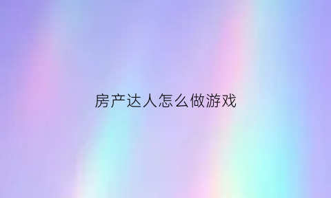 房产达人怎么做游戏(房产达人手游怎么玩)