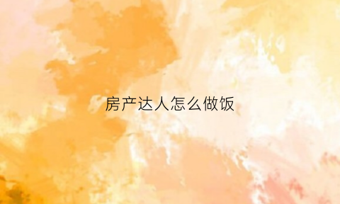 房产达人怎么做饭(房产达人如何出门)
