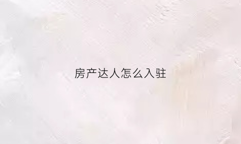 房产达人怎么入驻(房产达人怎么填坑)