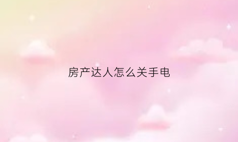 房产达人怎么关手电(房产达人怎么关手电筒)