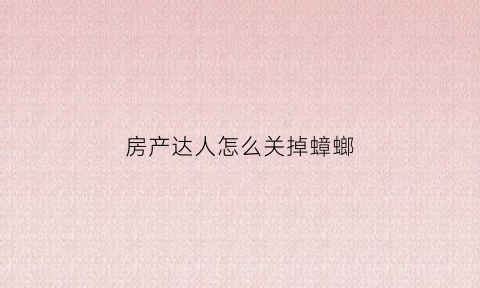 房产达人怎么关掉蟑螂(房产达人怎么去除广告)