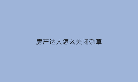 房产达人怎么关闭杂草(房产达人怎么移除灌木)