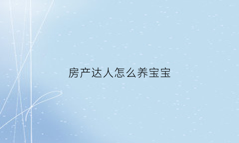 房产达人怎么养宝宝(房产达人怎么养宠物)