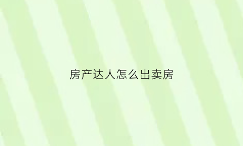房产达人怎么出卖房(房产达人怎么出售房子)