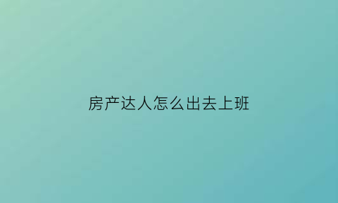 房产达人怎么出去上班(在房产达人怎样出门)