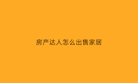 房产达人怎么出售家居(房产达人如何卖家具)