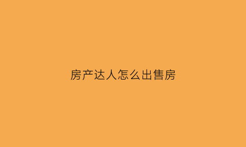 房产达人怎么出售房(房产达人怎么把东西卖掉)