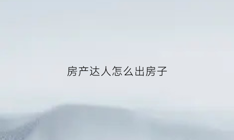 房产达人怎么出房子(房产达人怎么进屋)