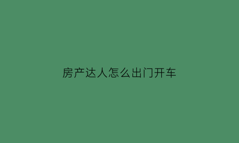 房产达人怎么出门开车(在房产达人怎样出门)