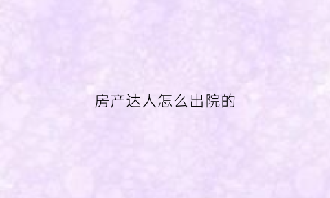 房产达人怎么出院的(房产达人怎么出院子)