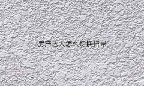 房产达人怎么切换扫帚(房产达人怎么进入主菜单)