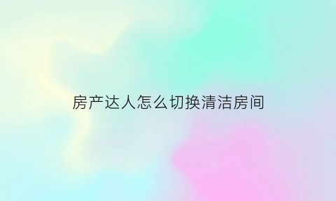 房产达人怎么切换清洁房间(房产达人如何进入房间)