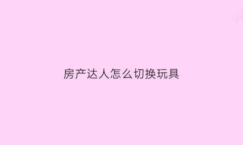 房产达人怎么切换玩具(房产达人怎么移动物品)
