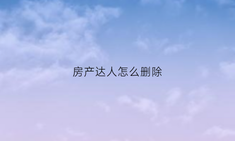 房产达人怎么删除(房产达人怎么删除旧家具)
