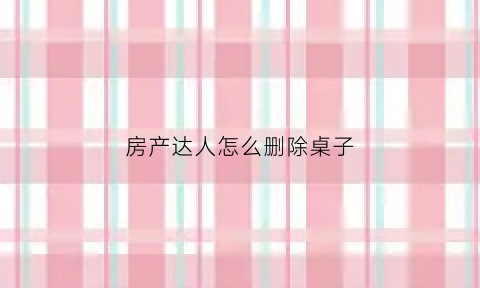 房产达人怎么删除桌子(手机版房产达人怎么移除物品)