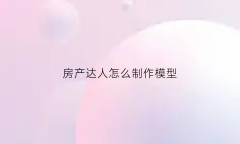 房产达人怎么制作模型(房产达人教程)