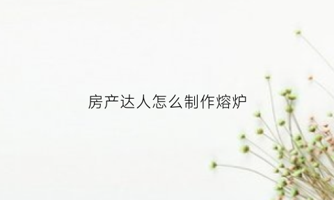 房产达人怎么制作熔炉(房产达人玩法教程)