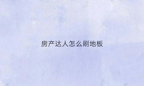 房产达人怎么刷地板(房产达人怎么刷高处的墙)