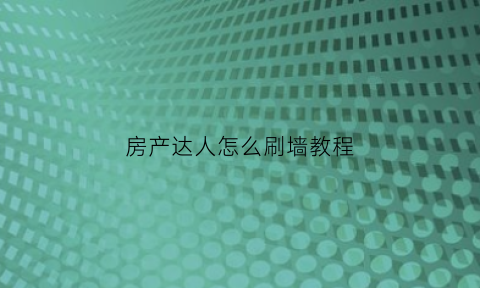 房产达人怎么刷墙教程(房产达人怎么刷漆)