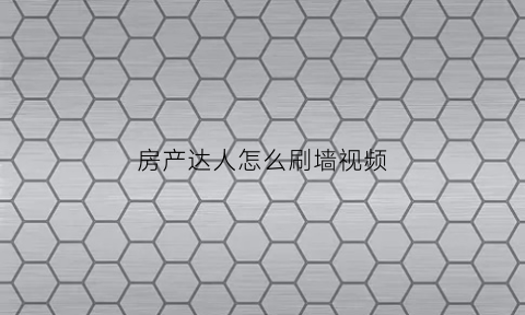 房产达人怎么刷墙视频(房产达人怎么刷高处的墙)