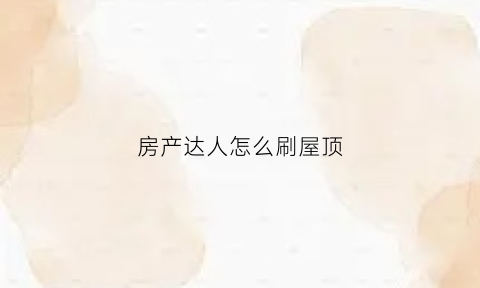 房产达人怎么刷屋顶(房产达人怎么用面板)